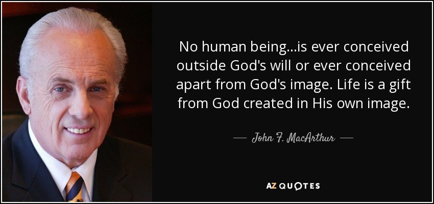 No human being...is ever conceived outside God's will or ever conceived apart from God's image. Life is a gift from God created in His own image. - John F. MacArthur