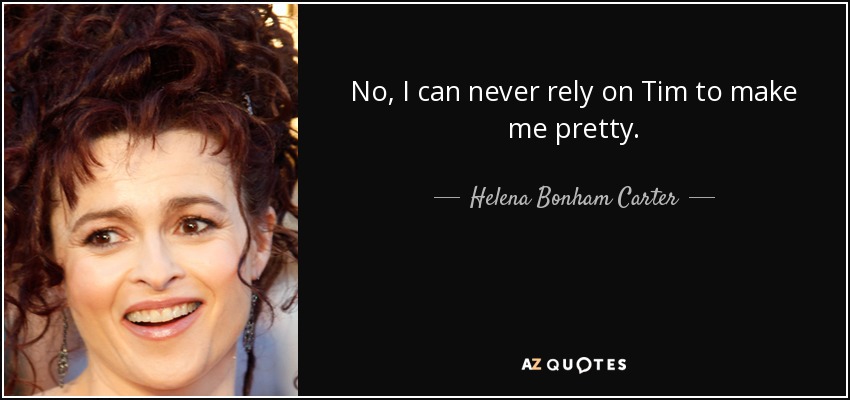 No, I can never rely on Tim to make me pretty. - Helena Bonham Carter