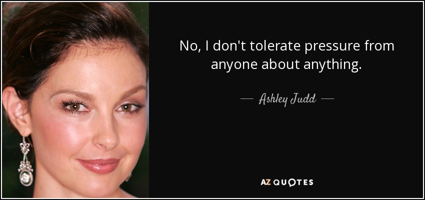 No, I don't tolerate pressure from anyone about anything. - Ashley Judd