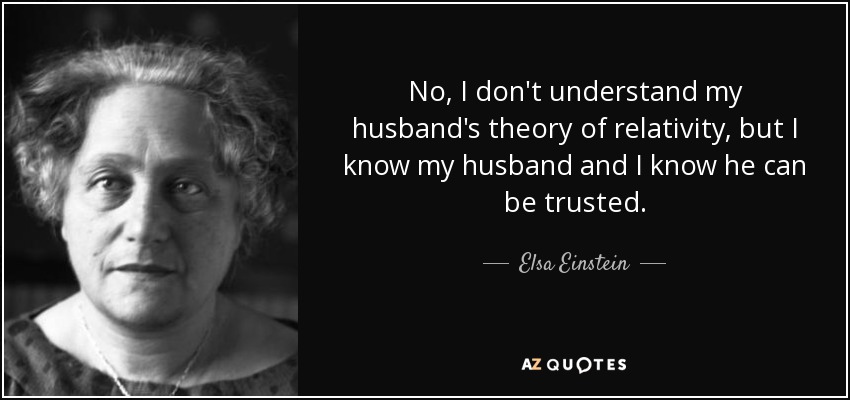 No, I don't understand my husband's theory of relativity, but I know my husband and I know he can be trusted. - Elsa Einstein
