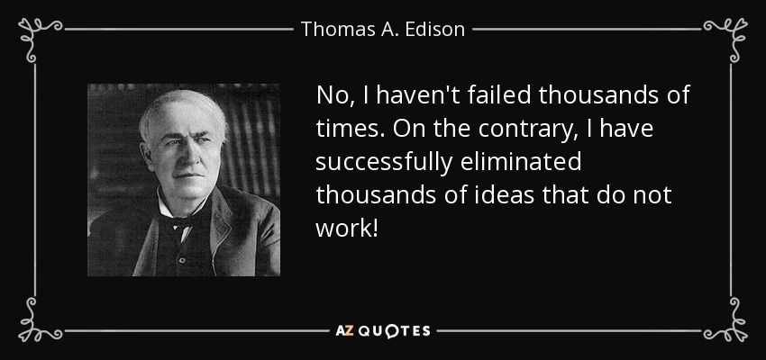 No, I haven't failed thousands of times. On the contrary, I have successfully eliminated thousands of ideas that do not work! - Thomas A. Edison