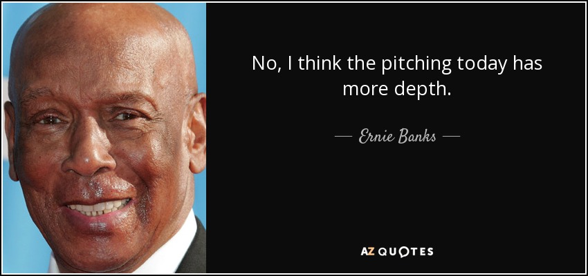 No, I think the pitching today has more depth. - Ernie Banks