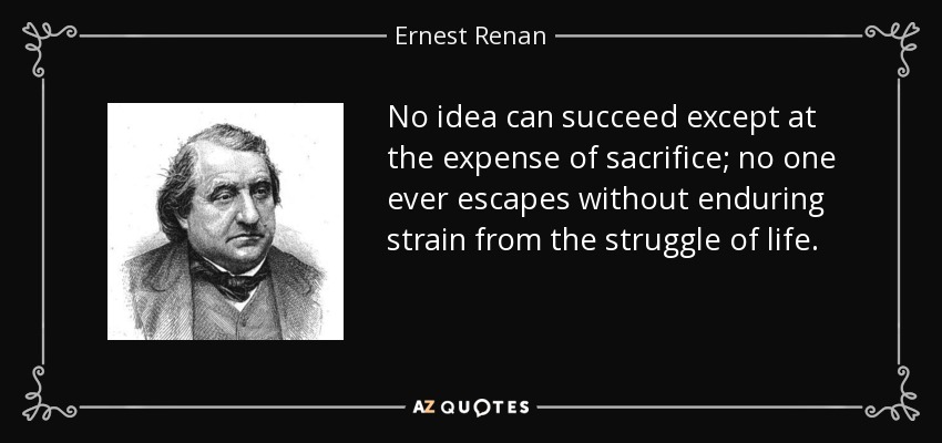 No idea can succeed except at the expense of sacrifice; no one ever escapes without enduring strain from the struggle of life. - Ernest Renan