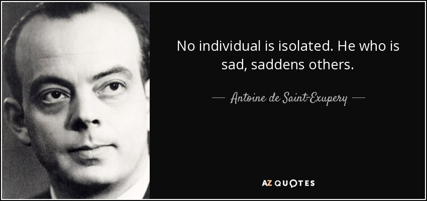 No individual is isolated. He who is sad, saddens others. - Antoine de Saint-Exupery