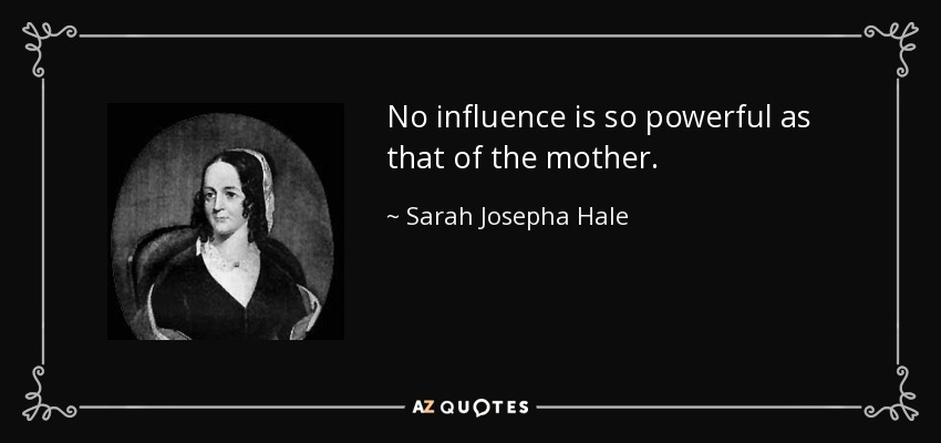No influence is so powerful as that of the mother. - Sarah Josepha Hale