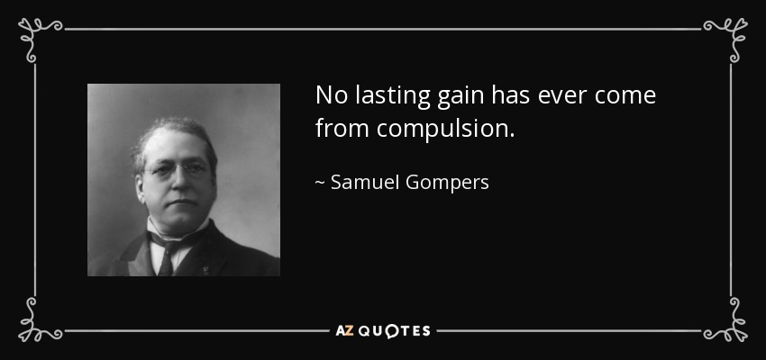 No lasting gain has ever come from compulsion. - Samuel Gompers