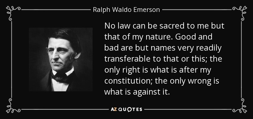 No law can be sacred to me but that of my nature. Good and bad are but names very readily transferable to that or this; the only right is what is after my constitution; the only wrong is what is against it. - Ralph Waldo Emerson