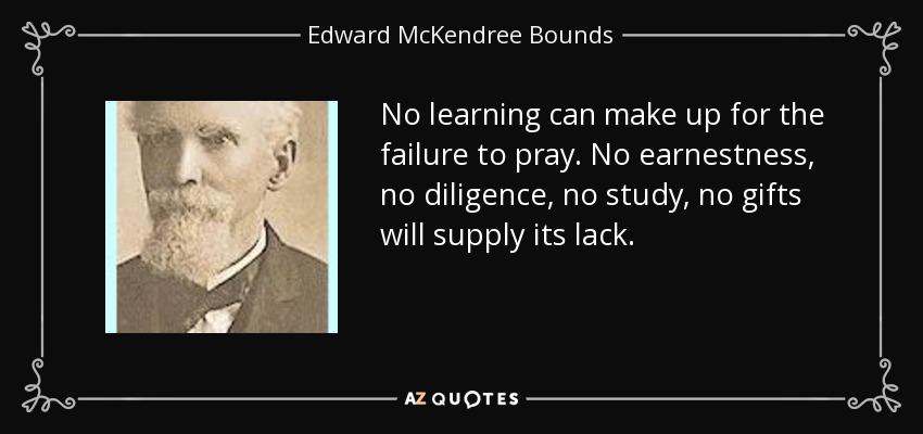 No learning can make up for the failure to pray. No earnestness, no diligence, no study, no gifts will supply its lack. - Edward McKendree Bounds