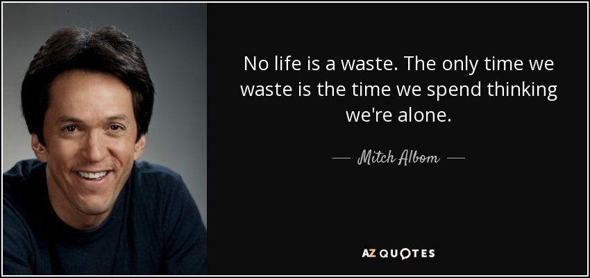 No life is a waste. The only time we waste is the time we spend thinking we're alone. - Mitch Albom