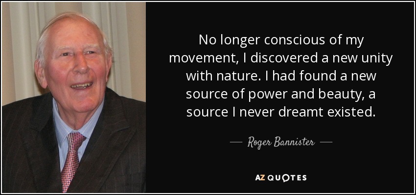 No longer conscious of my movement, I discovered a new unity with nature. I had found a new source of power and beauty, a source I never dreamt existed. - Roger Bannister