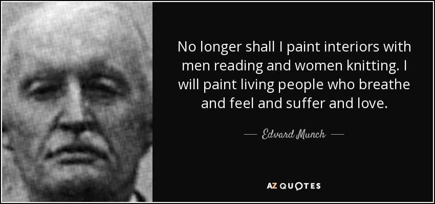 No longer shall I paint interiors with men reading and women knitting. I will paint living people who breathe and feel and suffer and love. - Edvard Munch