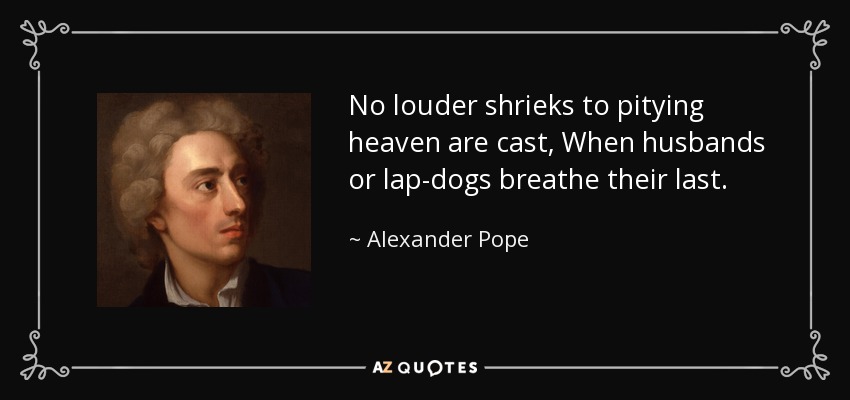 No louder shrieks to pitying heaven are cast, When husbands or lap-dogs breathe their last. - Alexander Pope