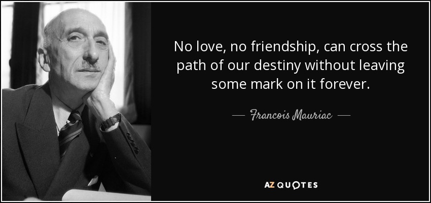 No love, no friendship, can cross the path of our destiny without leaving some mark on it forever. - Francois Mauriac