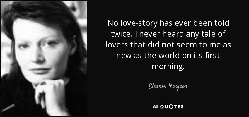 No love-story has ever been told twice. I never heard any tale of lovers that did not seem to me as new as the world on its first morning. - Eleanor Farjeon