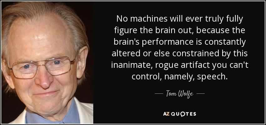 No machines will ever truly fully figure the brain out, because the brain's performance is constantly altered or else constrained by this inanimate, rogue artifact you can't control, namely, speech. - Tom Wolfe