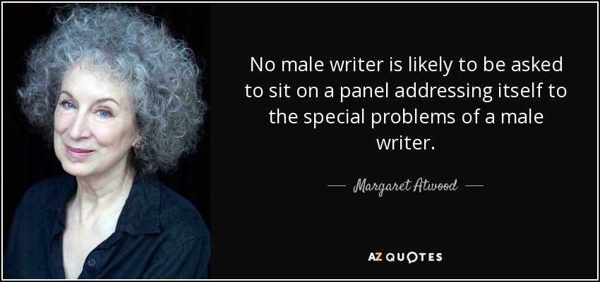 No male writer is likely to be asked to sit on a panel addressing itself to the special problems of a male writer. - Margaret Atwood