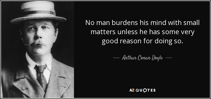 No man burdens his mind with small matters unless he has some very good reason for doing so. - Arthur Conan Doyle