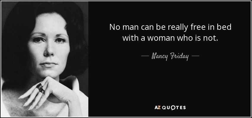 No man can be really free in bed with a woman who is not. - Nancy Friday