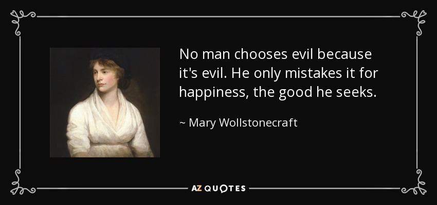 No man chooses evil because it's evil. He only mistakes it for happiness, the good he seeks. - Mary Wollstonecraft