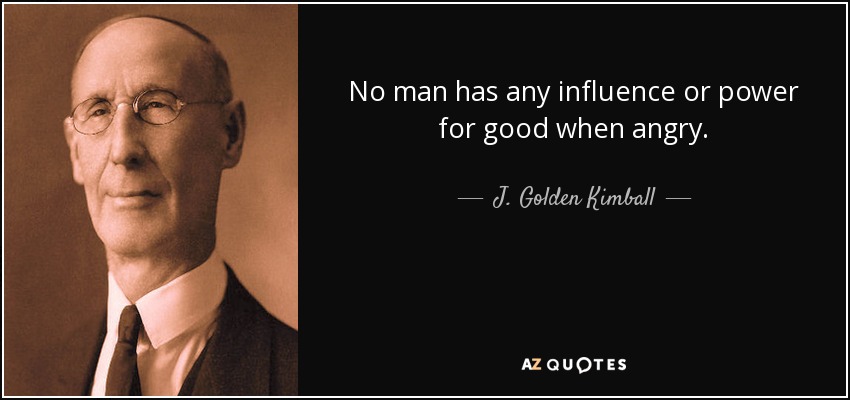 No man has any influence or power for good when angry. - J. Golden Kimball