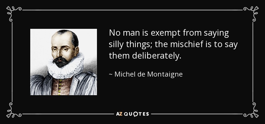No man is exempt from saying silly things; the mischief is to say them deliberately. - Michel de Montaigne