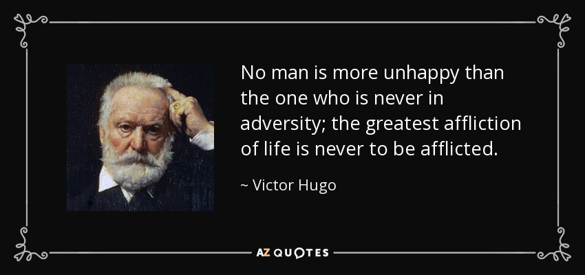 No man is more unhappy than the one who is never in adversity; the greatest affliction of life is never to be afflicted. - Victor Hugo