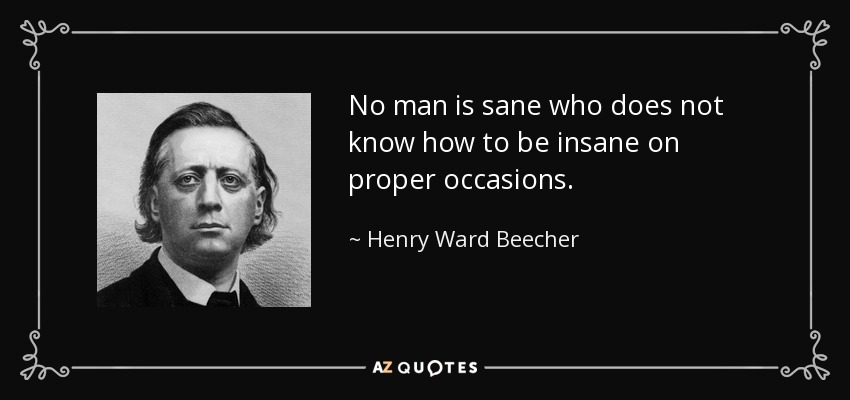 No man is sane who does not know how to be insane on proper occasions. - Henry Ward Beecher