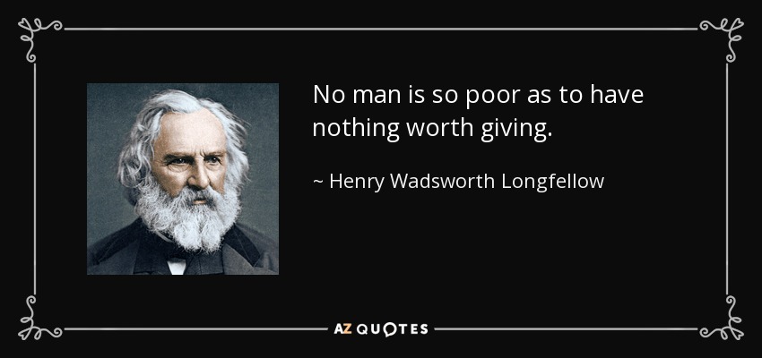 No man is so poor as to have nothing worth giving. - Henry Wadsworth Longfellow