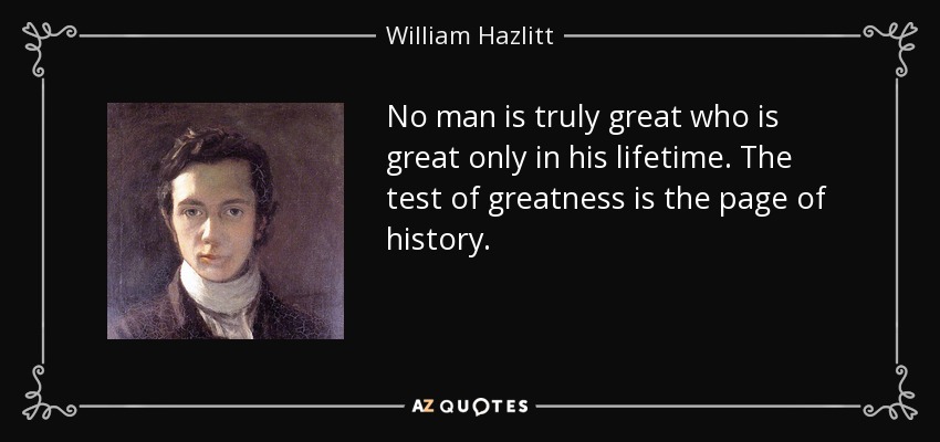 No man is truly great who is great only in his lifetime. The test of greatness is the page of history. - William Hazlitt
