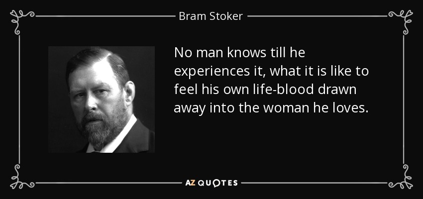 No man knows till he experiences it, what it is like to feel his own life-blood drawn away into the woman he loves. - Bram Stoker