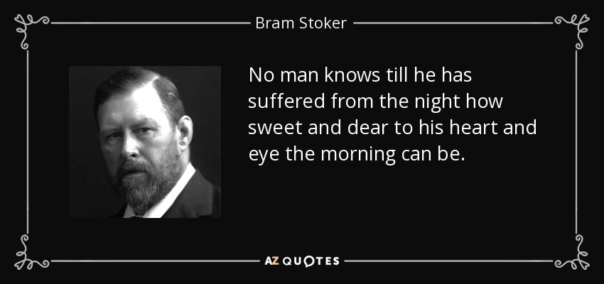No man knows till he has suffered from the night how sweet and dear to his heart and eye the morning can be. - Bram Stoker