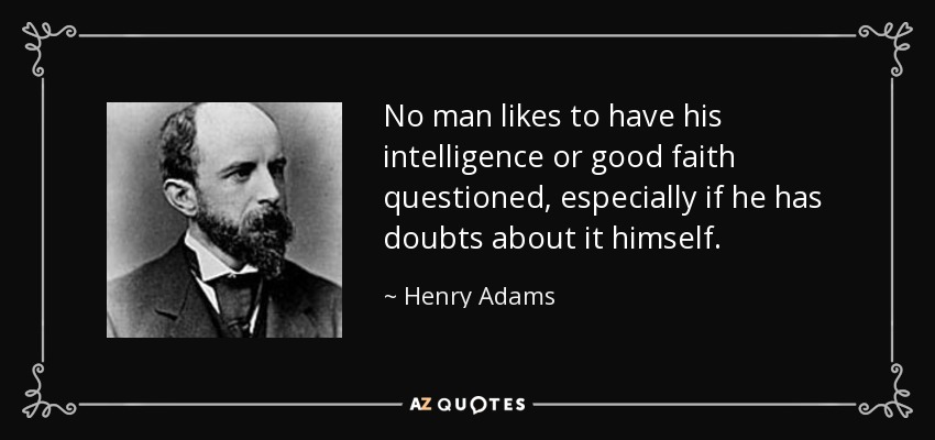 No man likes to have his intelligence or good faith questioned, especially if he has doubts about it himself. - Henry Adams