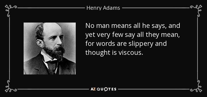 No man means all he says, and yet very few say all they mean, for words are slippery and thought is viscous. - Henry Adams