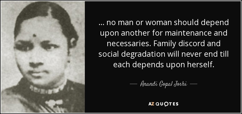 ... no man or woman should depend upon another for maintenance and necessaries. Family discord and social degradation will never end till each depends upon herself. - Anandi Gopal Joshi