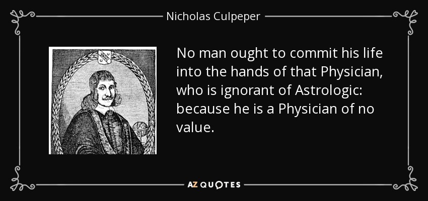 No man ought to commit his life into the hands of that Physician, who is ignorant of Astrologic: because he is a Physician of no value. - Nicholas Culpeper