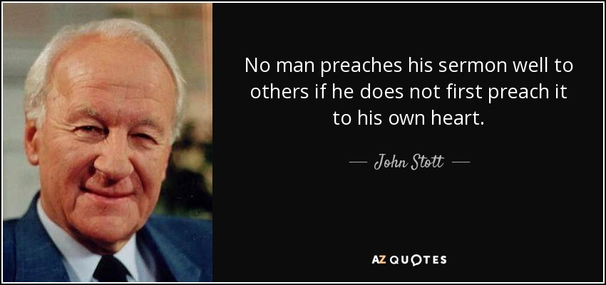 No man preaches his sermon well to others if he does not first preach it to his own heart. - John Stott