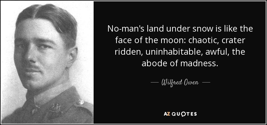 No-man's land under snow is like the face of the moon: chaotic, crater ridden, uninhabitable, awful, the abode of madness. - Wilfred Owen