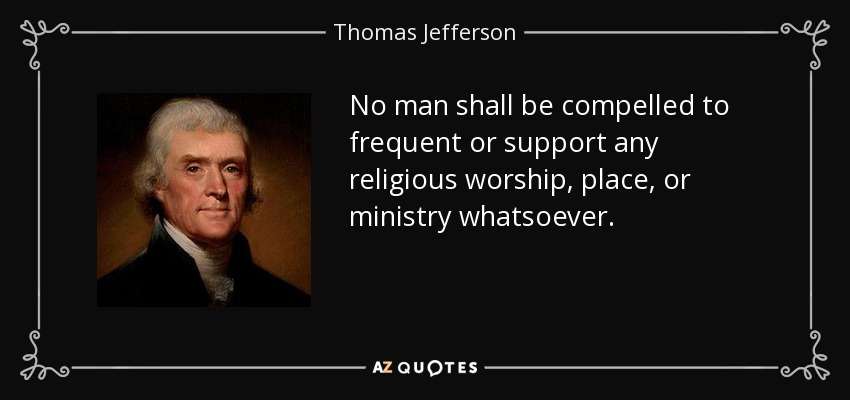 No man shall be compelled to frequent or support any religious worship, place, or ministry whatsoever. - Thomas Jefferson