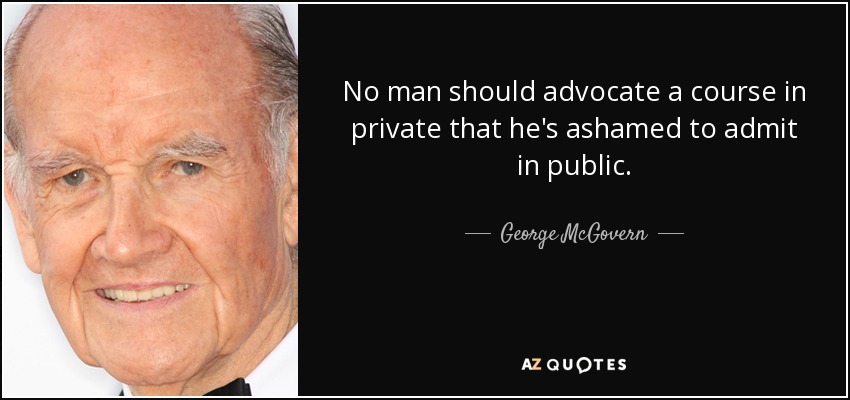 No man should advocate a course in private that he's ashamed to admit in public. - George McGovern