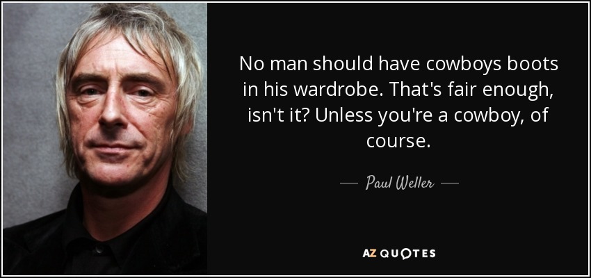 No man should have cowboys boots in his wardrobe. That's fair enough, isn't it? Unless you're a cowboy, of course. - Paul Weller