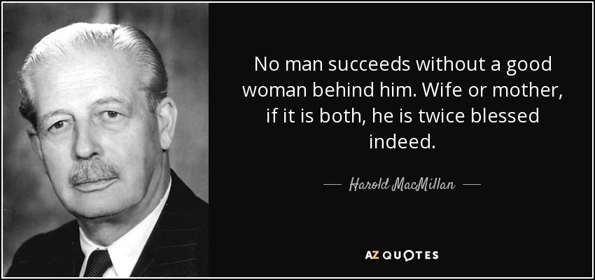 No man succeeds without a good woman behind him. Wife or mother, if it is both, he is twice blessed indeed. - Harold MacMillan