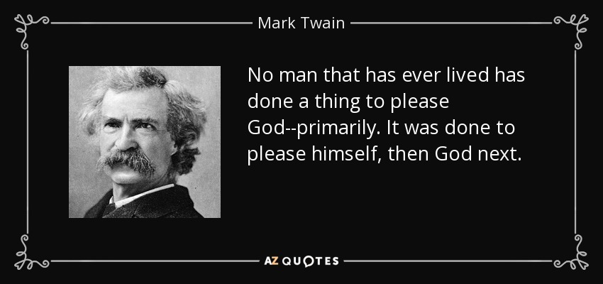 No man that has ever lived has done a thing to please God--primarily. It was done to please himself, then God next. - Mark Twain