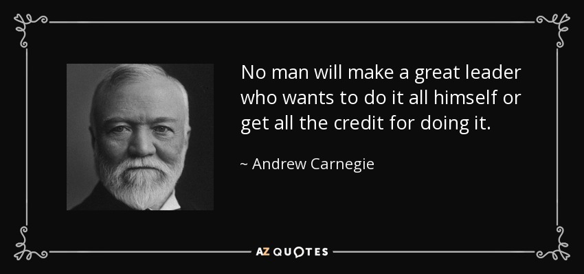 Andrew Carnegie quote: No man will make a great leader who wants to...