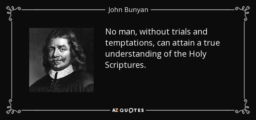 No man, without trials and temptations, can attain a true understanding of the Holy Scriptures. - John Bunyan