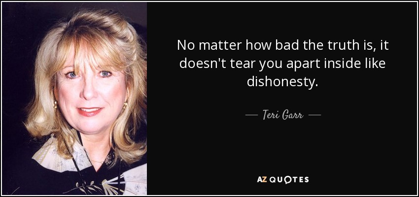 No matter how bad the truth is, it doesn't tear you apart inside like dishonesty. - Teri Garr