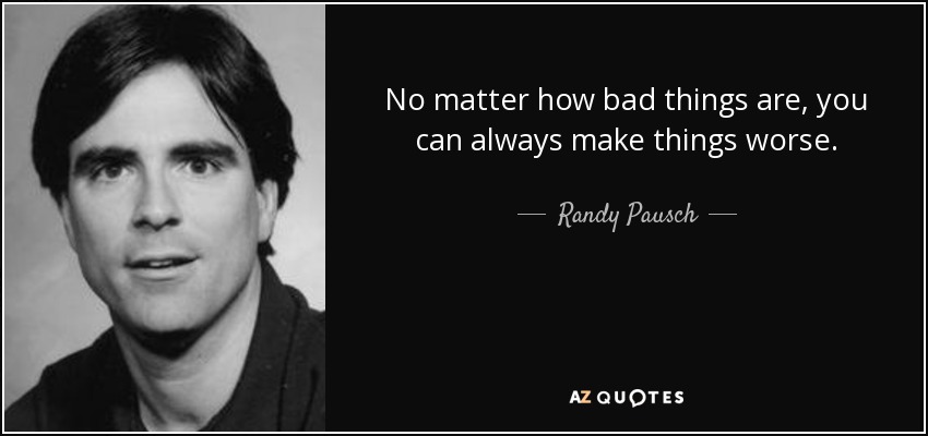No matter how bad things are, you can always make things worse. - Randy Pausch