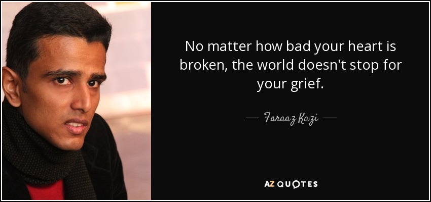 No matter how bad your heart is broken, the world doesn't stop for your grief. - Faraaz Kazi