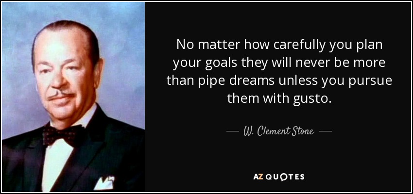 No matter how carefully you plan your goals they will never be more than pipe dreams unless you pursue them with gusto. - W. Clement Stone