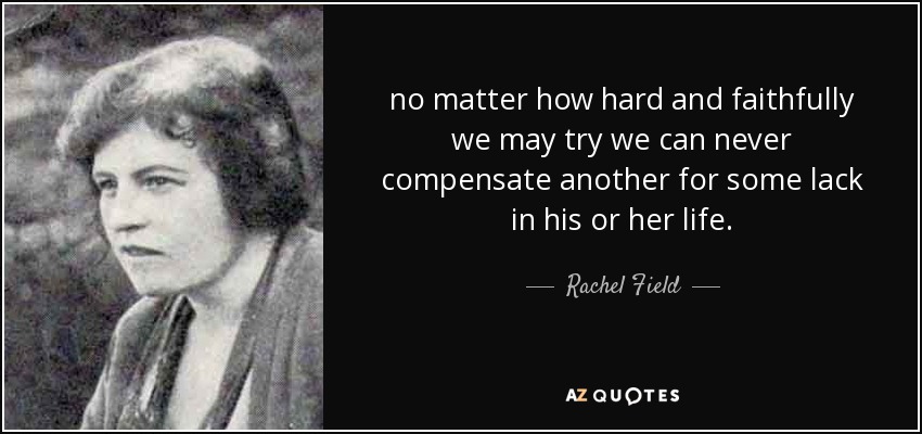 no matter how hard and faithfully we may try we can never compensate another for some lack in his or her life. - Rachel Field