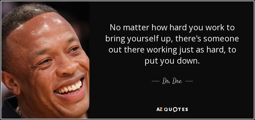 No matter how hard you work to bring yourself up, there's someone out there working just as hard, to put you down. - Dr. Dre
